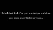 Maybe you should be a little more paranoid. You know, just in case her boss can give better dick than you