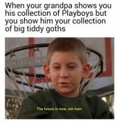 Big tiddy goths, old man.